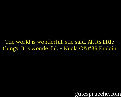 The world is wonderful, she said. All its little things. It is wonderful. - Nuala O'Faolain