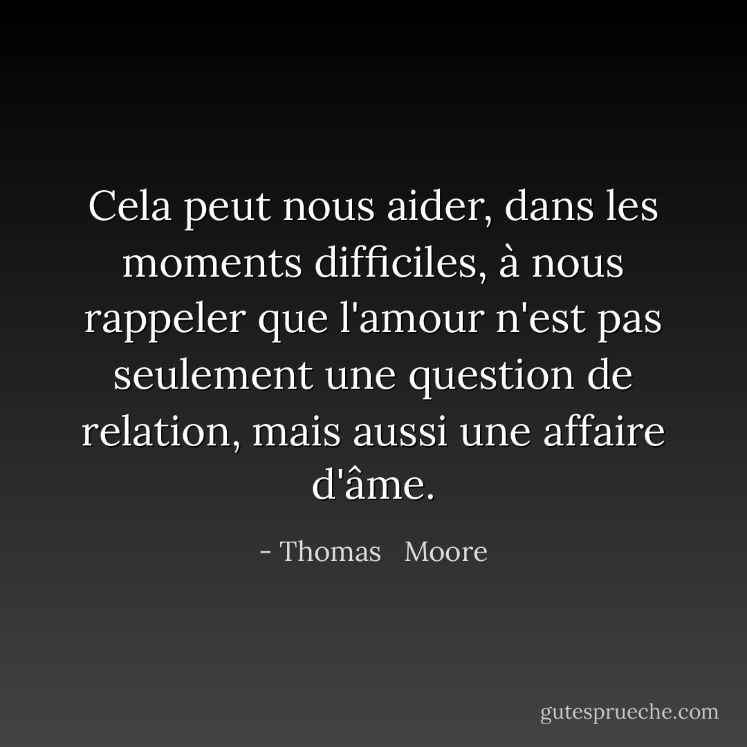 Cela peut nous aider, dans les moments difficiles, à nous rappeler que l'amour n'est pas seulement une question de relation, mais aussi une affaire d'âme. - Thomas   Moore