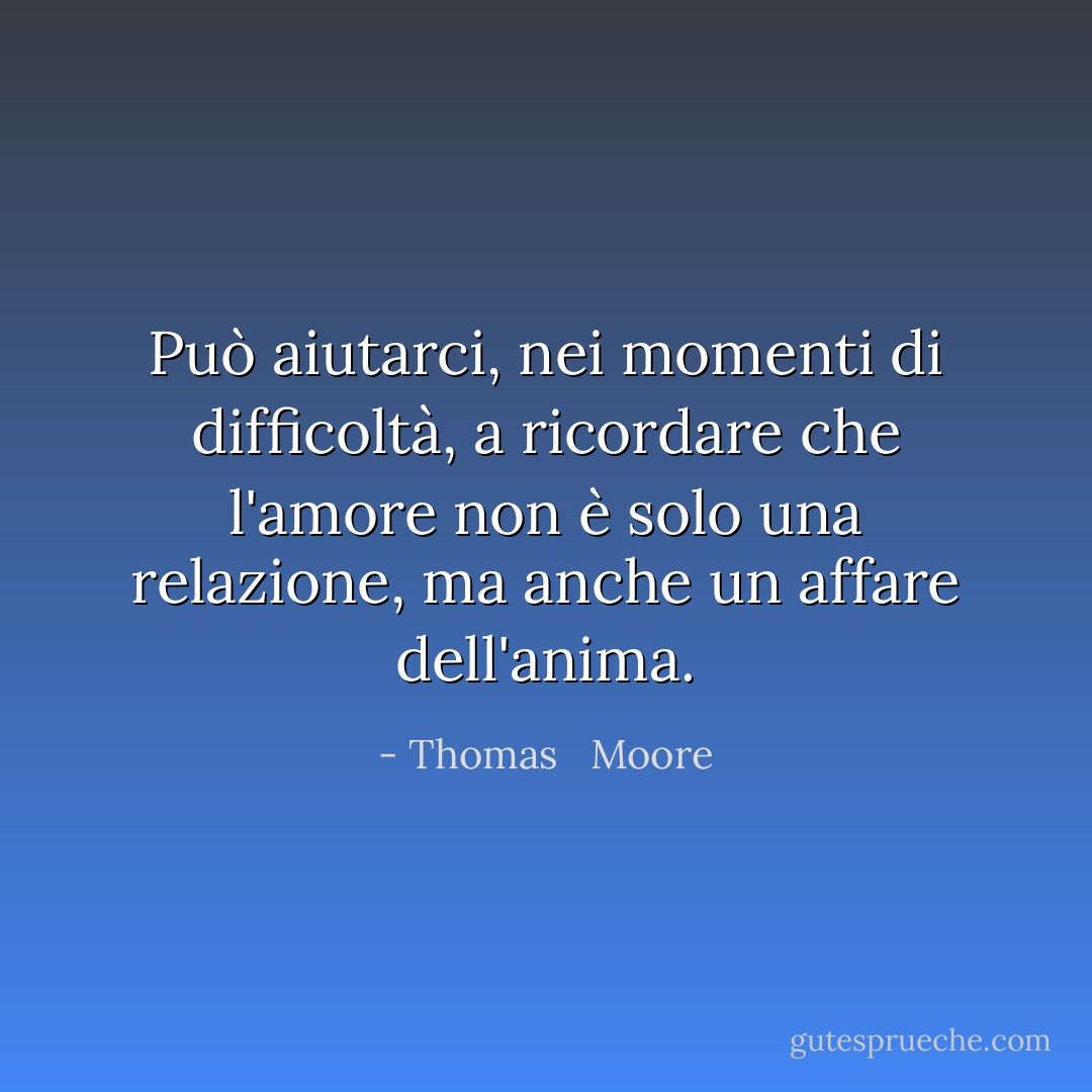 Può aiutarci, nei momenti di difficoltà, a ricordare che l'amore non è solo una relazione, ma anche un affare dell'anima. - Thomas   Moore