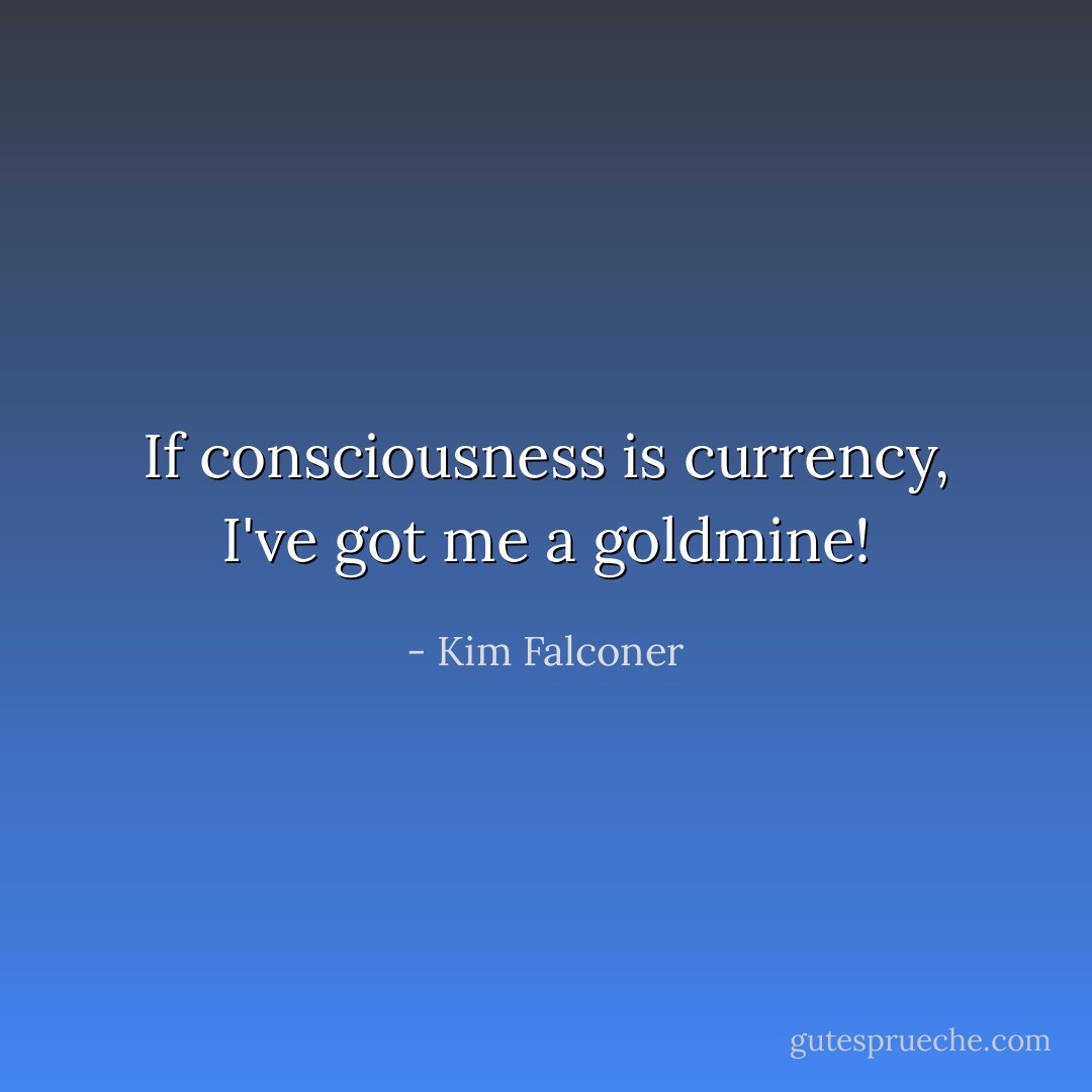 If consciousness is currency, I've got me a goldmine! - Kim Falconer