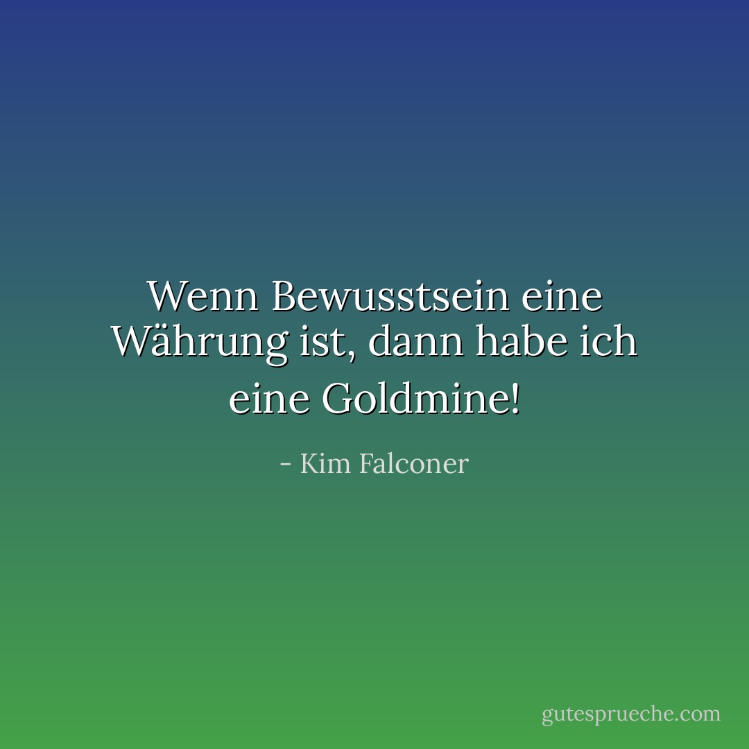 Wenn Bewusstsein eine Währung ist, dann habe ich eine Goldmine! - Kim Falconer<