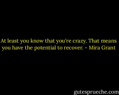 At least you know that you're crazy. That means you have the potential to recover. - Mira Grant
