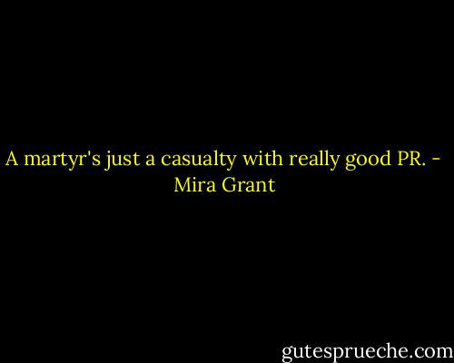A martyr's just a casualty with really good PR. - Mira Grant