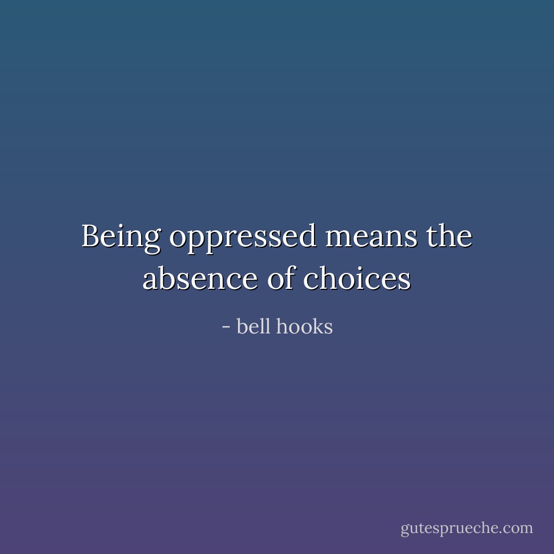 Being oppressed means the absence of choices - bell hooks