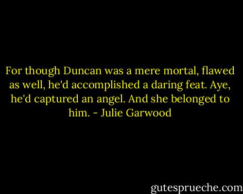 For though Duncan was a mere mortal, flawed as well, he'd accomplished a daring feat. Aye, he'd captured an angel. And she belonged to him. - Julie Garwood