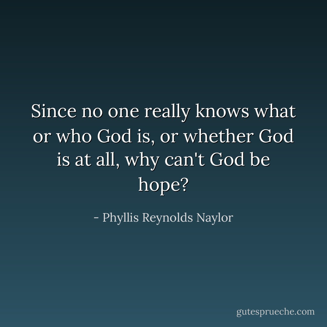 Since no one really knows what or who God is, or whether God is at all, why can't God be hope? - Phyllis Reynolds Naylor