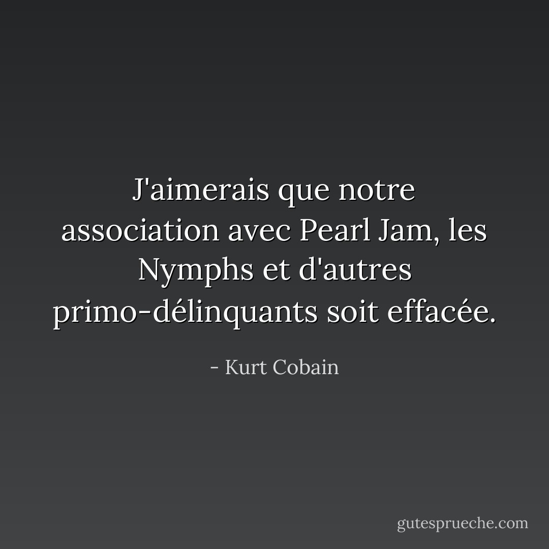 J'aimerais que notre association avec Pearl Jam, les Nymphs et d'autres primo-délinquants soit effacée. - Kurt Cobain