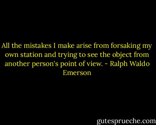 All the mistakes I make arise from forsaking my own station and trying to see the object from another person's point of view. - Ralph Waldo Emerson