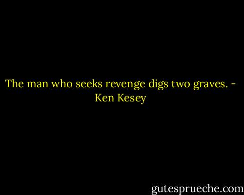 The man who seeks revenge digs two graves. - Ken Kesey