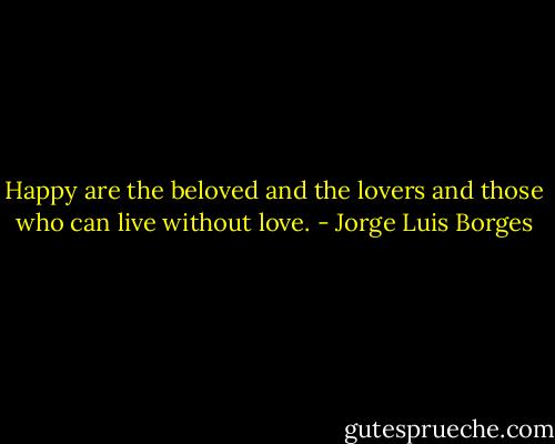 Happy are the beloved and the lovers and those who can live without love. - Jorge Luis Borges
