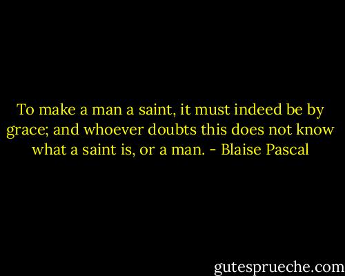 To make a man a saint, it must indeed be by grace; and whoever doubts this does not know what a saint is, or a man. - Blaise Pascal