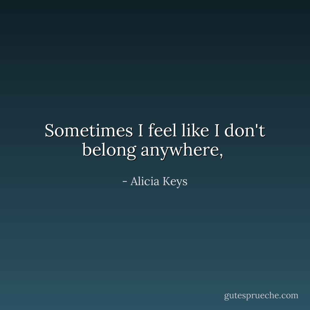 Sometimes I feel like I don't belong anywhere,  - Alicia Keys