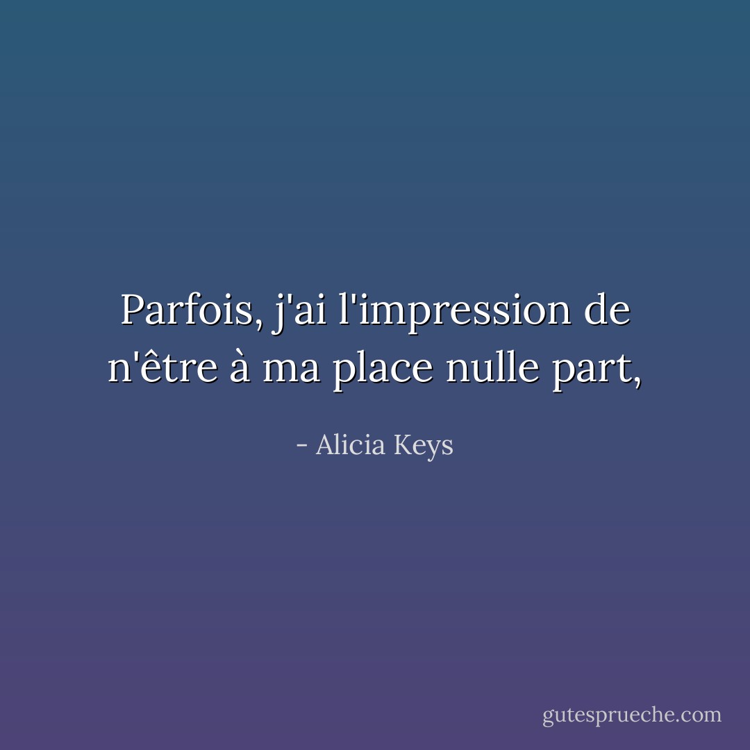Parfois, j'ai l'impression de n'être à ma place nulle part, - Alicia Keys