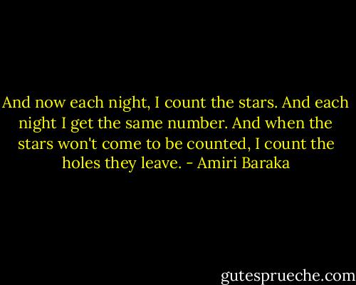 And now each night, I count the stars.<br />And each night I get the same number.<br />And when the stars won't come to be counted,<br />I count the holes they leave. - Amiri Baraka