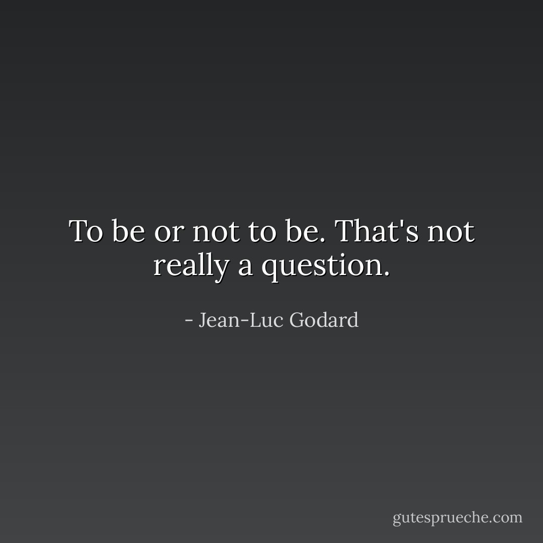 To be or not to be. That's not really a question. - Jean-Luc Godard