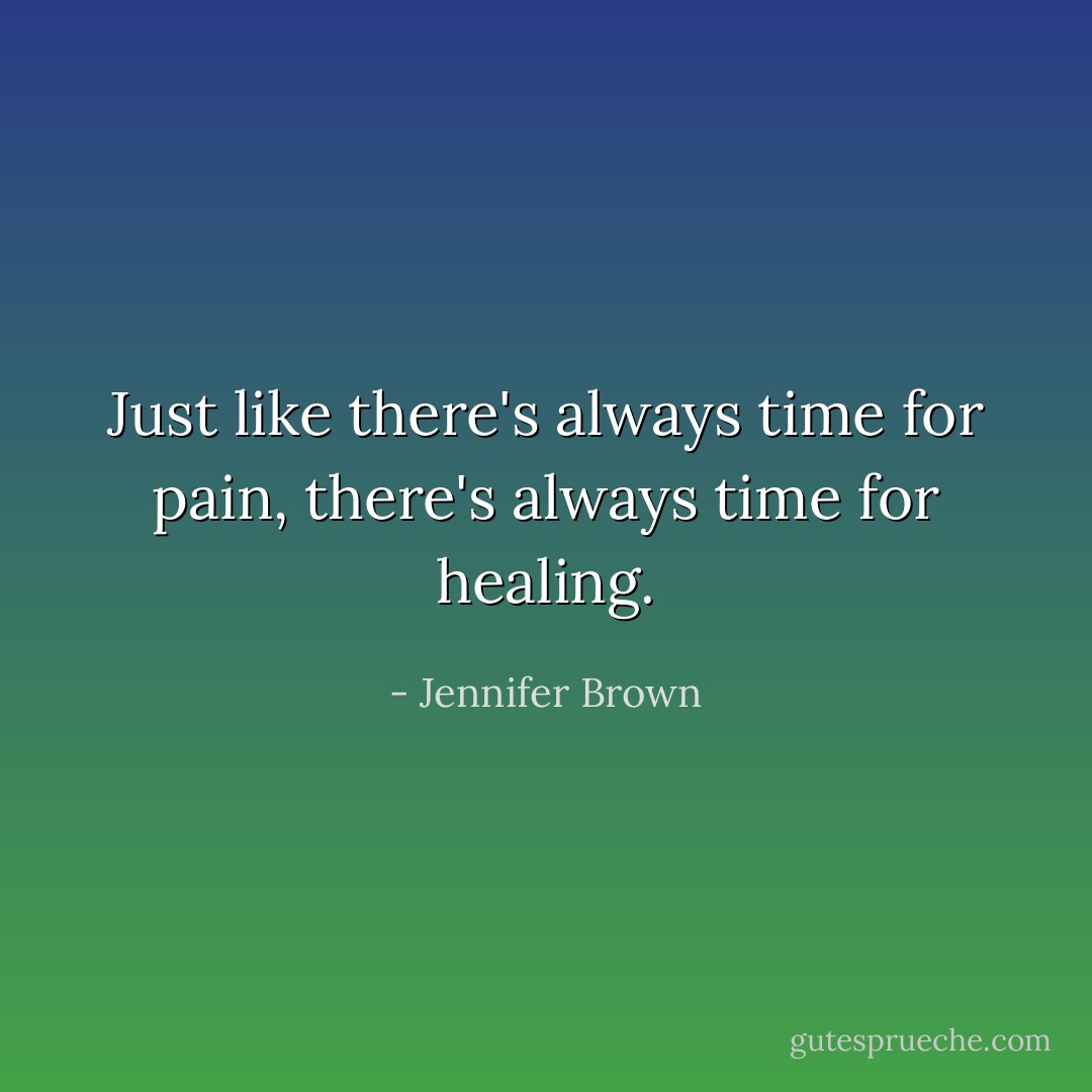 Just like there's always time for pain, there's always time for healing. - Jennifer Brown