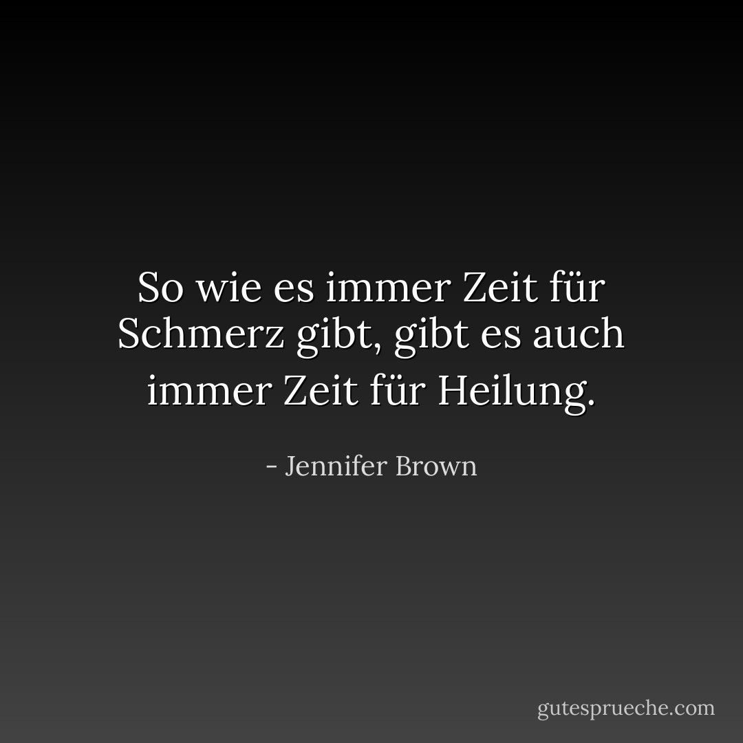 So wie es immer Zeit für Schmerz gibt, gibt es auch immer Zeit für Heilung. - Jennifer Brown<