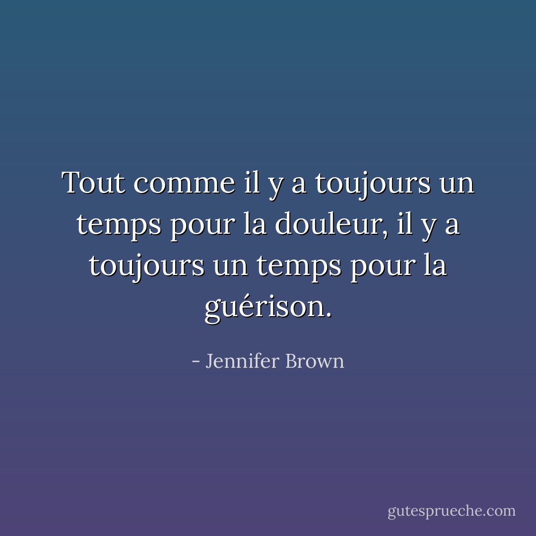 Tout comme il y a toujours un temps pour la douleur, il y a toujours un temps pour la guérison. - Jennifer Brown