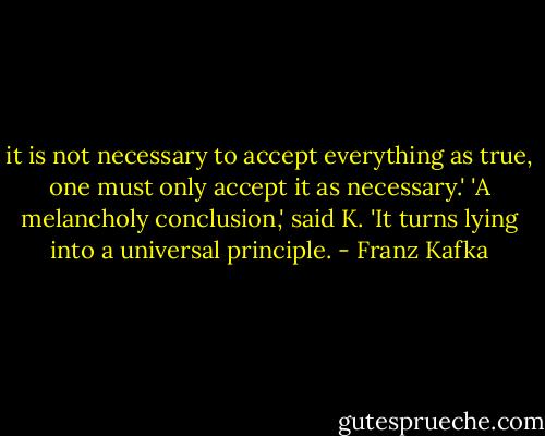 it is not necessary to accept everything as true, one must only accept it as necessary.' 'A melancholy conclusion,' said K. 'It turns lying into a universal principle. - Franz Kafka
