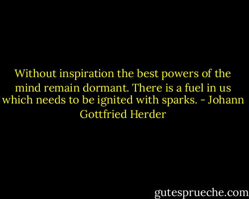 Without inspiration the best powers of the mind remain dormant. There is a fuel in us which needs to be ignited with sparks. - Johann Gottfried Herder