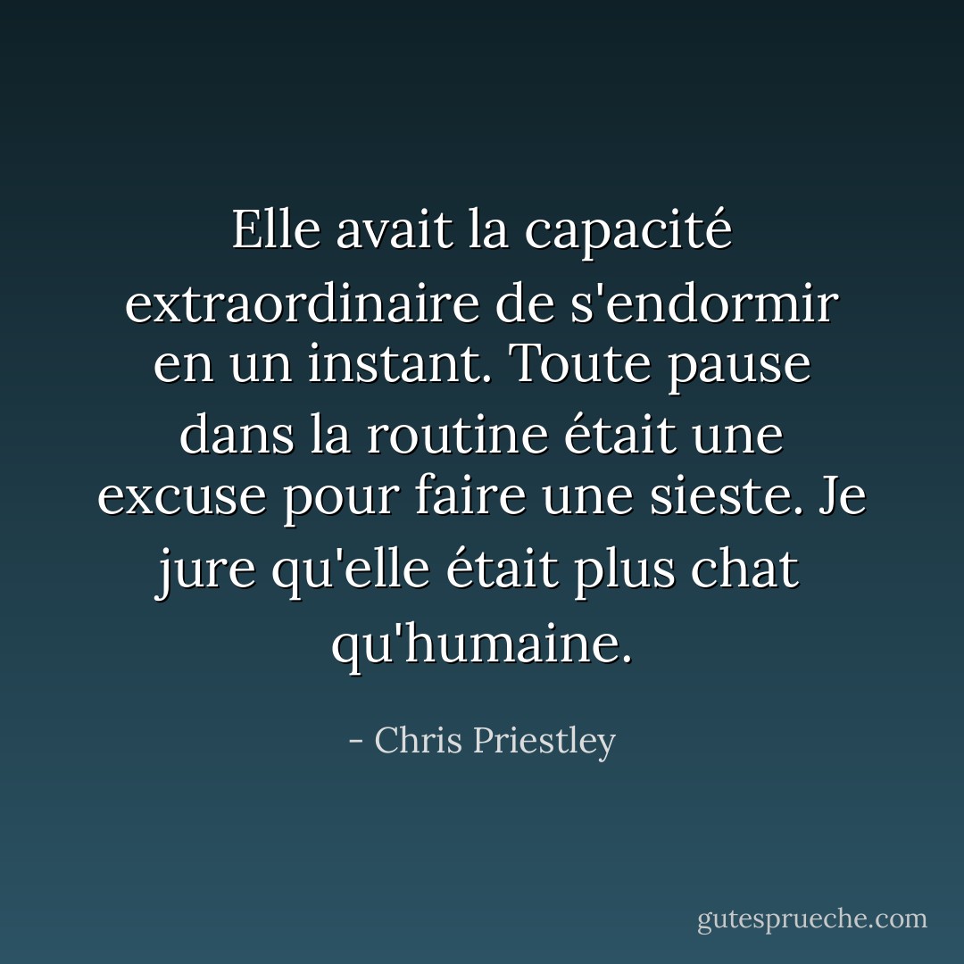 Elle avait la capacité extraordinaire de s'endormir en un instant. Toute pause dans la routine était une excuse pour faire une sieste. Je jure qu'elle était plus chat qu'humaine. - Chris Priestley