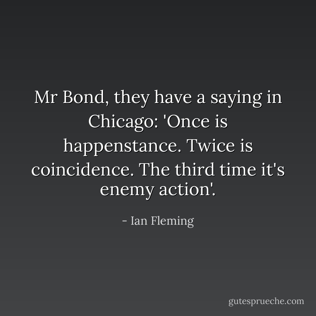 Mr Bond, they have a saying in Chicago: 'Once is happenstance. Twice is coincidence. The third time it's enemy action'. - Ian Fleming