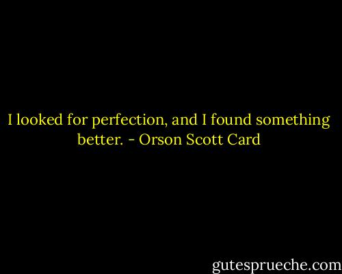 I looked for perfection, and I found something better. - Orson Scott Card