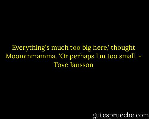 Everything's much too big here,' thought Moominmamma. 'Or perhaps I'm too small. - Tove Jansson