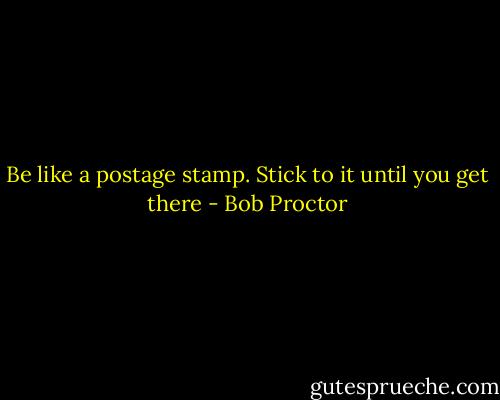 Be like a postage stamp. Stick to it until you get there - Bob Proctor
