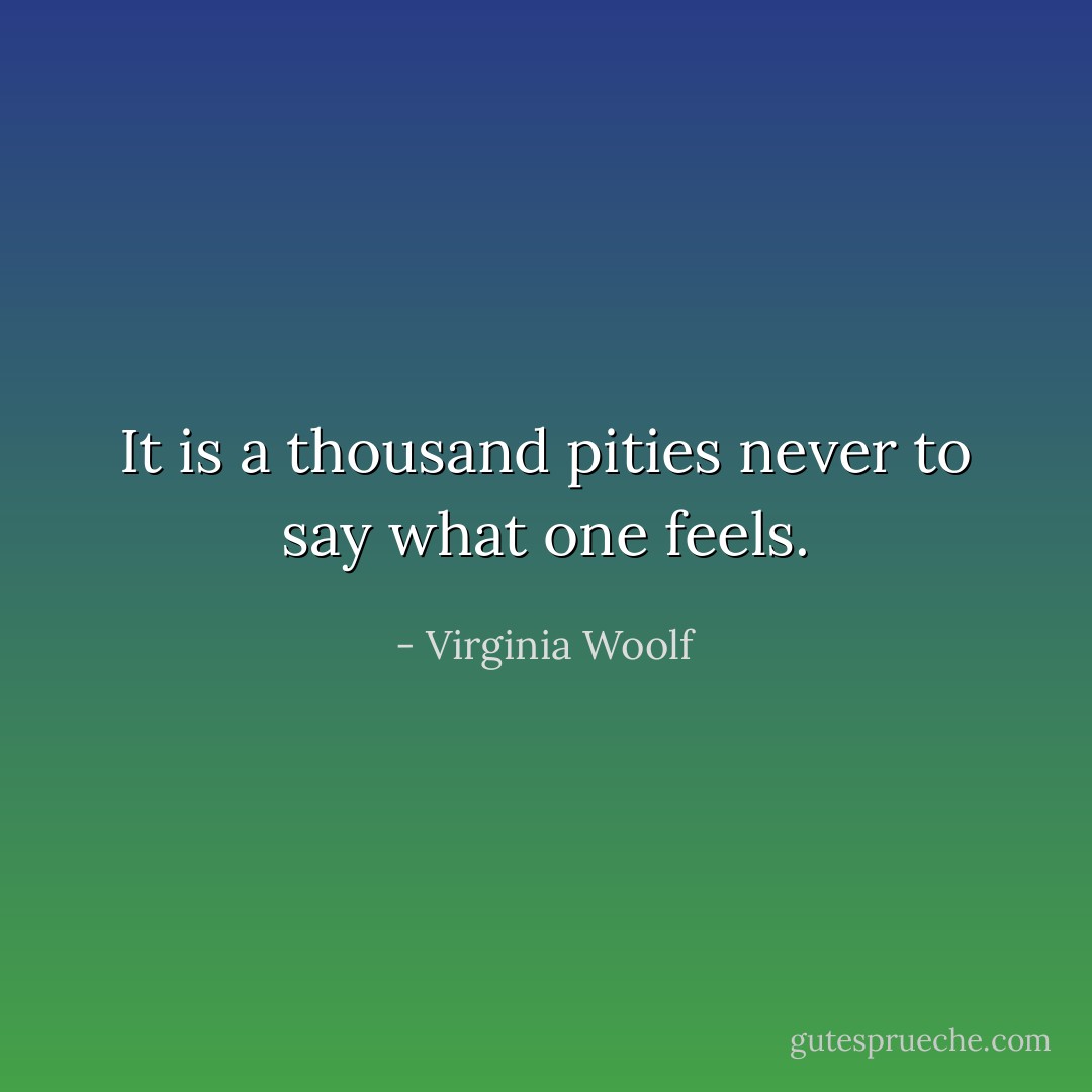 It is a thousand pities never to say what one feels. - Virginia Woolf