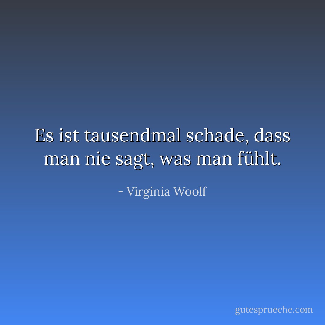 Es ist tausendmal schade, dass man nie sagt, was man fühlt. - Virginia Woolf<