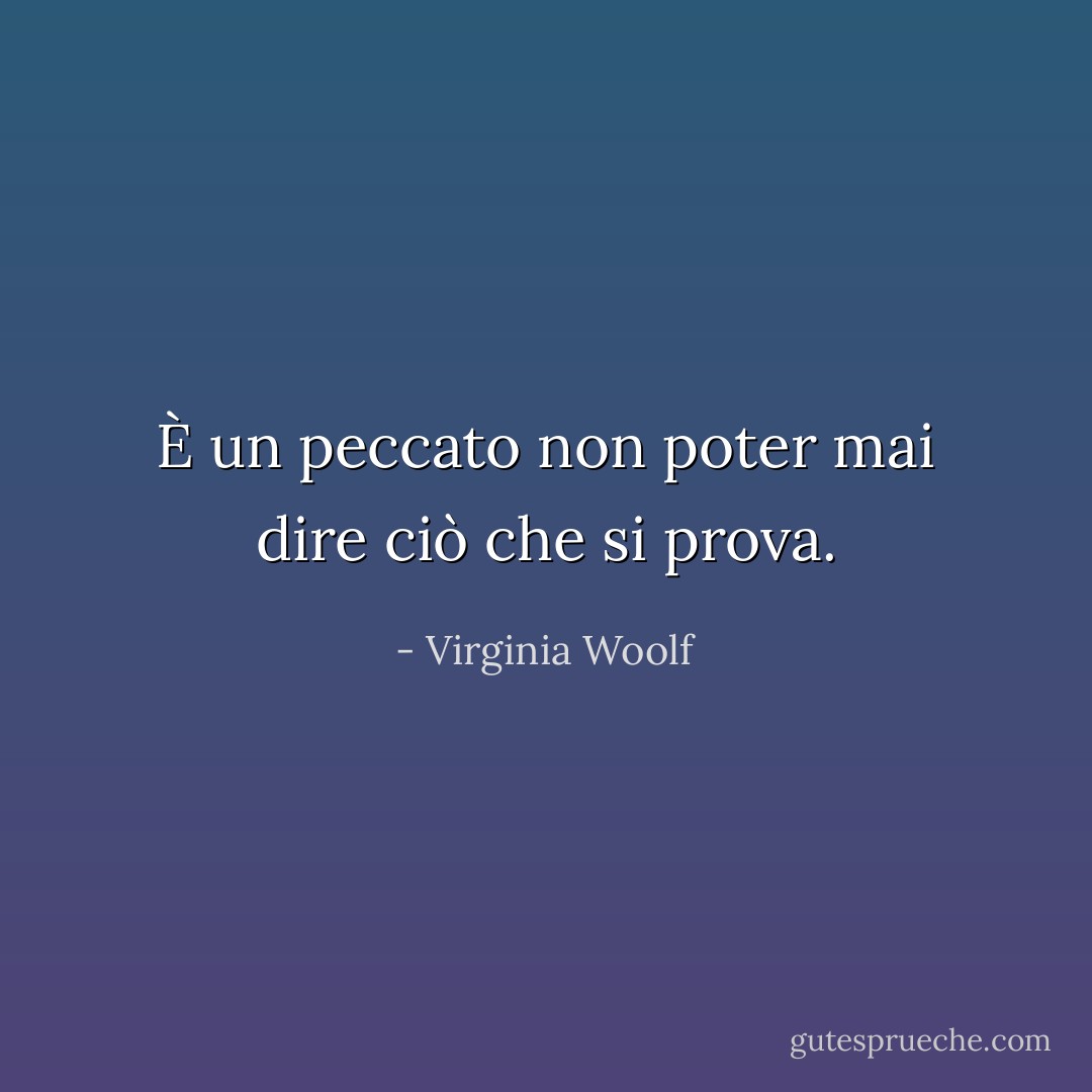 È un peccato non poter mai dire ciò che si prova. - Virginia Woolf