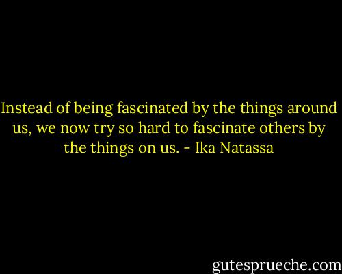 Instead of being fascinated by the things around us, we now try so hard to fascinate others by the things on us. - Ika Natassa