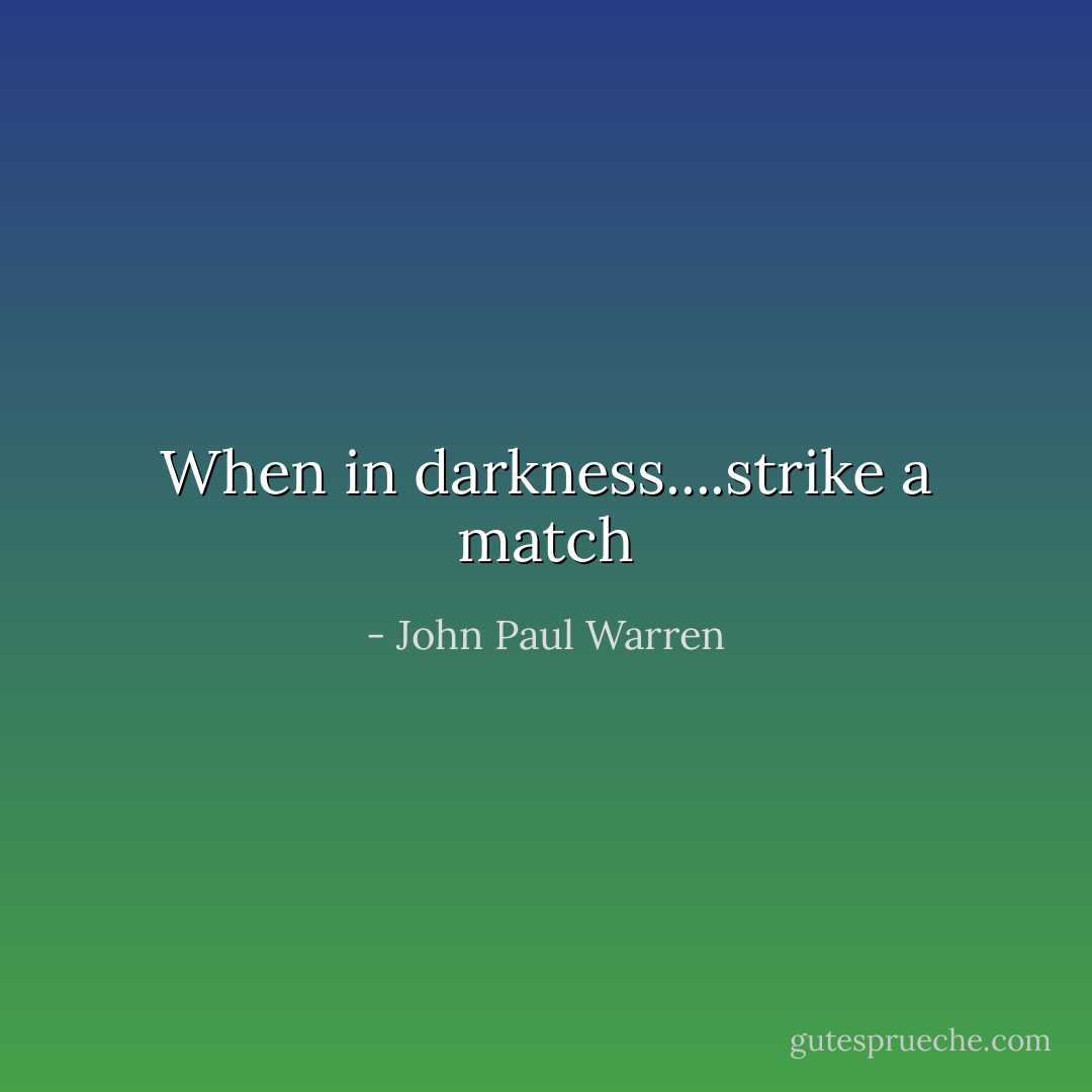 When in darkness....strike a match - John Paul Warren