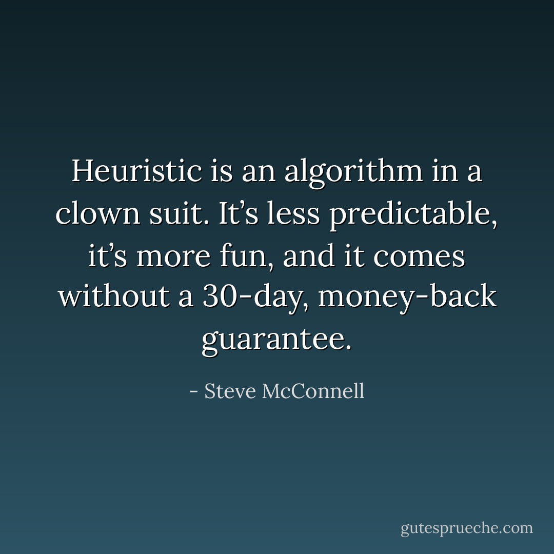 Heuristic is an algorithm in a clown suit. It’s less predictable, it’s more fun, and it comes without a 30-day, money-back guarantee. - Steve McConnell