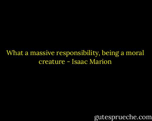 What a massive responsibility, being a moral creature - Isaac Marion