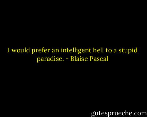I would prefer an intelligent hell to a stupid paradise. - Blaise Pascal