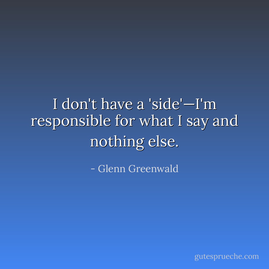 I don't have a 'side'—I'm responsible for what I say and nothing else. - Glenn Greenwald