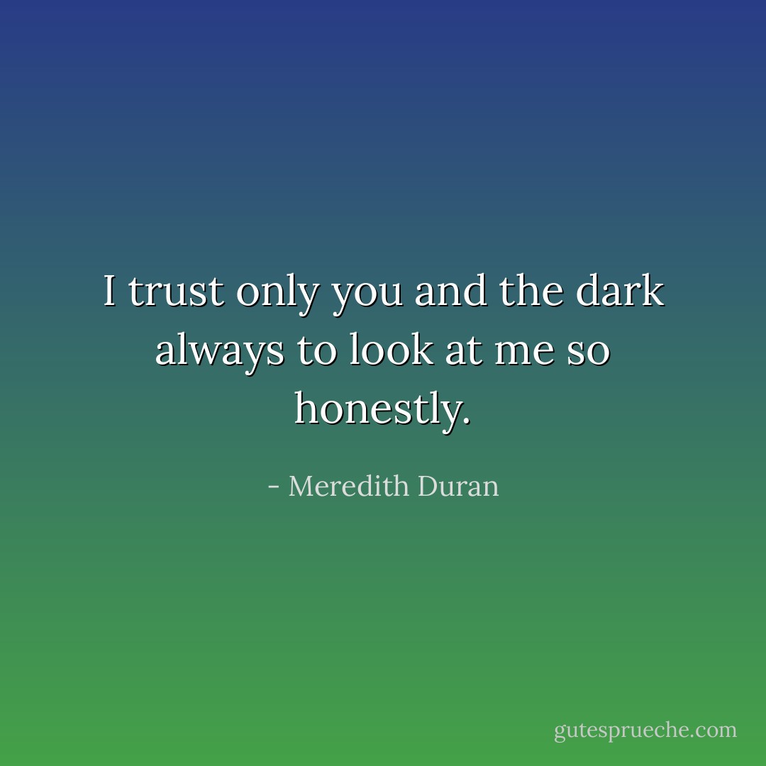 I trust only you and the dark always to look at me so honestly. - Meredith Duran
