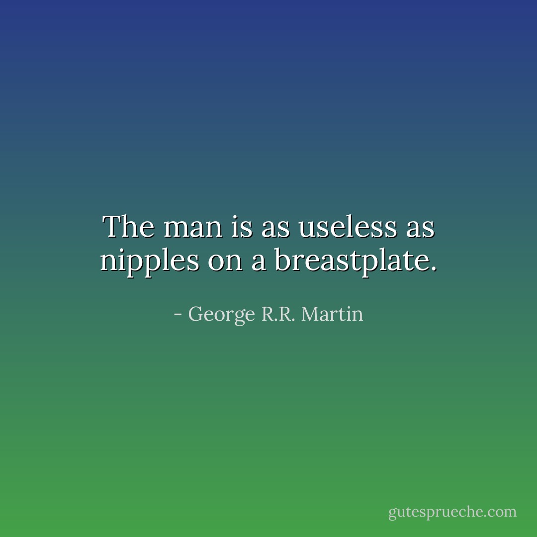 The man is as useless as nipples on a breastplate. - George R.R. Martin