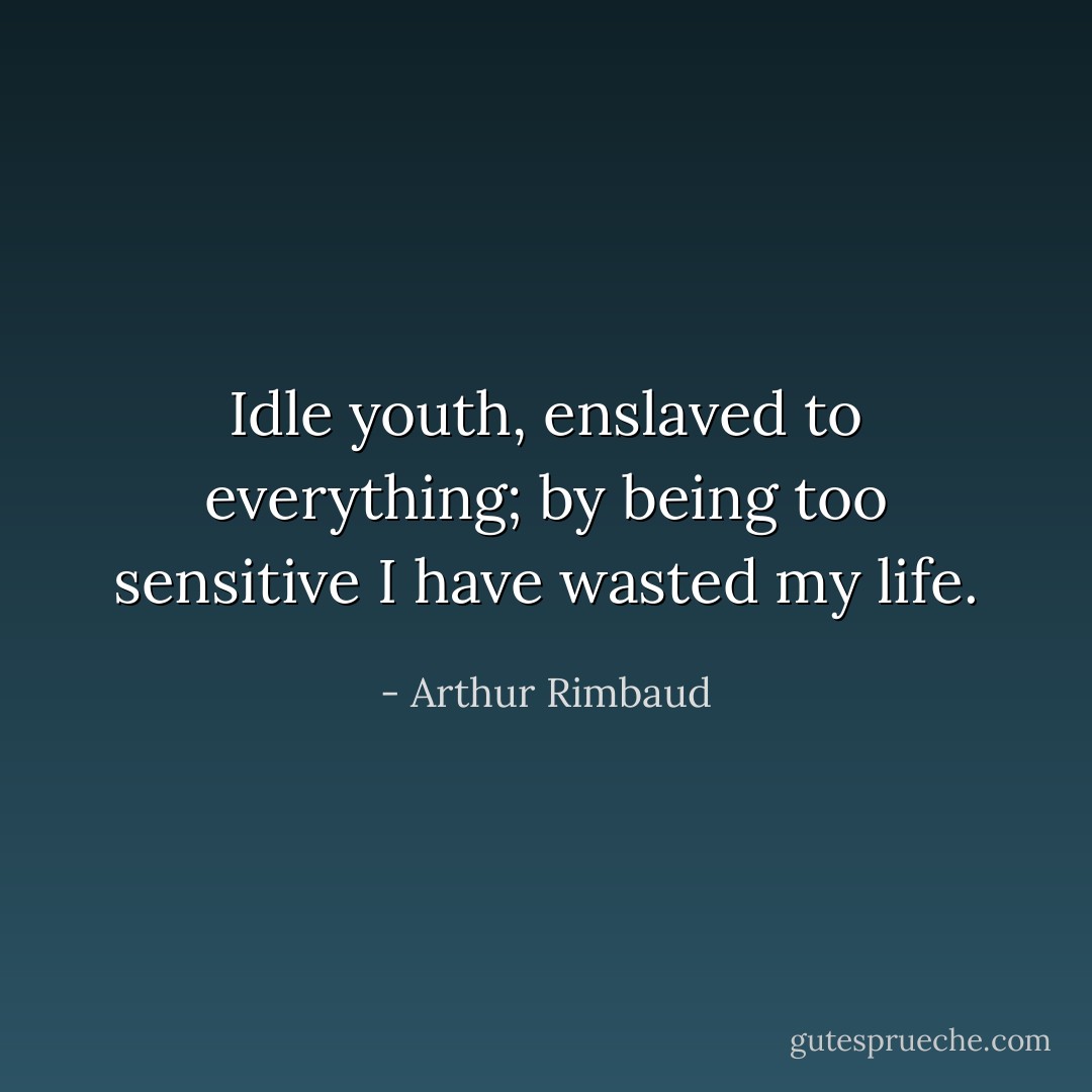 Idle youth, enslaved to everything; by being too sensitive I have wasted my life. - Arthur Rimbaud