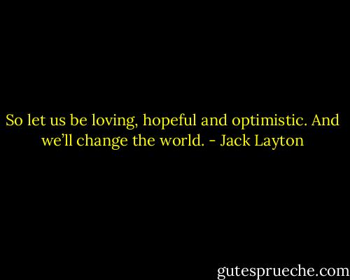 So let us be loving, hopeful and optimistic. And we’ll change the world. - Jack Layton