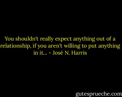 You shouldn't really expect anything out of a relationship, if you aren't willing to put anything in it... - José N. Harris