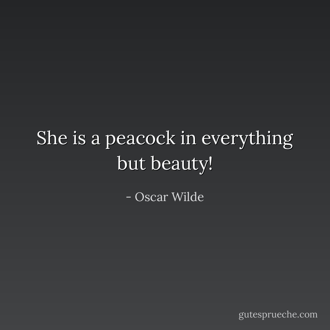 She is a peacock in everything but beauty! - Oscar Wilde