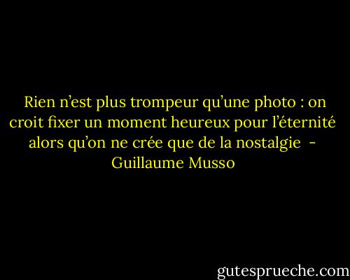  Rien n’est plus trompeur qu’une photo : on croit fixer un moment heureux pour l’éternité alors qu’on ne crée que de la nostalgie  - Guillaume Musso