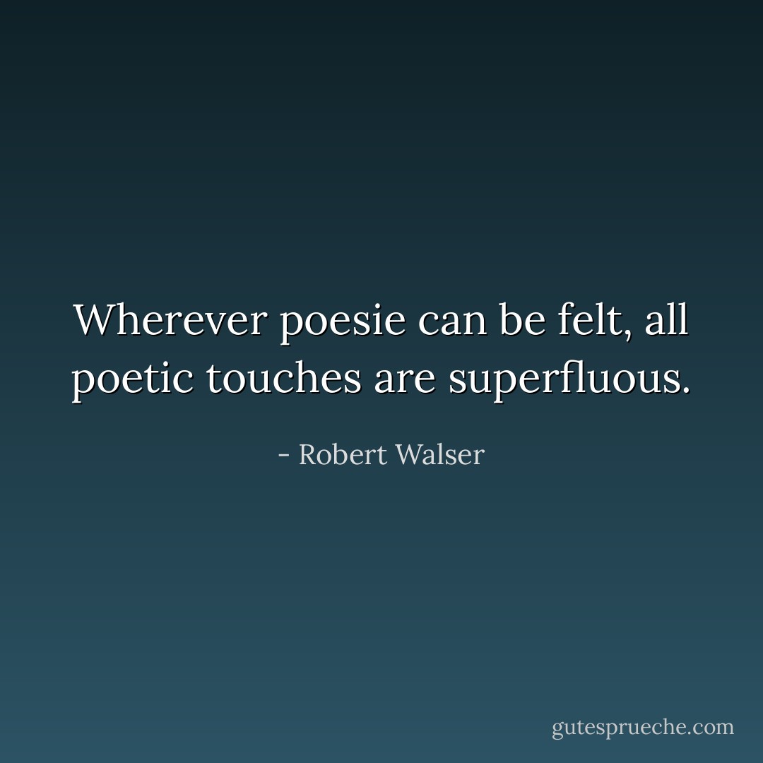 Wherever poesie can be felt, all poetic touches are superfluous. - Robert Walser