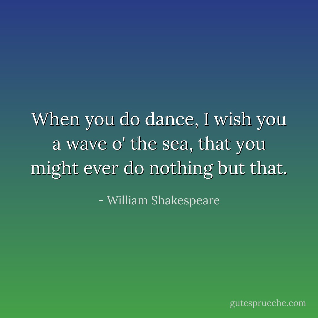 When you do dance, I wish you a wave o' the sea, that you might ever do nothing but that. - William Shakespeare