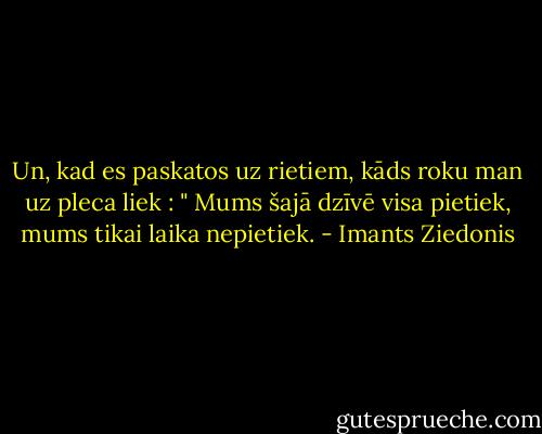 Un, kad es paskatos uz rietiem, kāds roku man uz pleca liek : " Mums šajā dzīvē visa pietiek, mums tikai laika nepietiek. - Imants Ziedonis