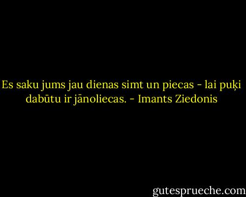 Es saku jums jau dienas simt un piecas - lai puķi dabūtu ir jānoliecas. - Imants Ziedonis