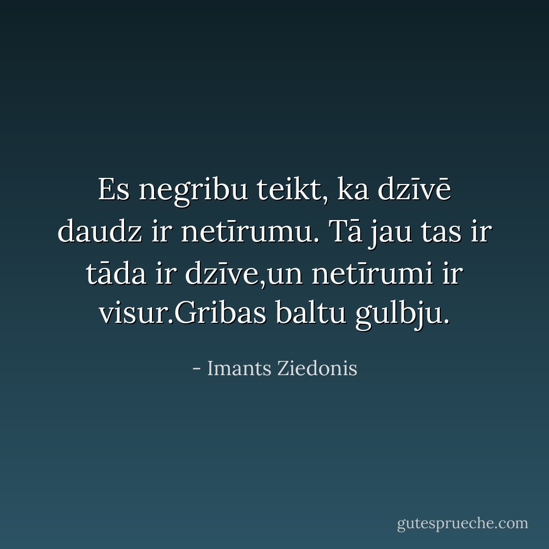 Es negribu teikt, ka dzīvē daudz ir netīrumu. Tā jau tas ir tāda ir dzīve,un netīrumi ir visur.Gribas baltu gulbju. - Imants Ziedonis